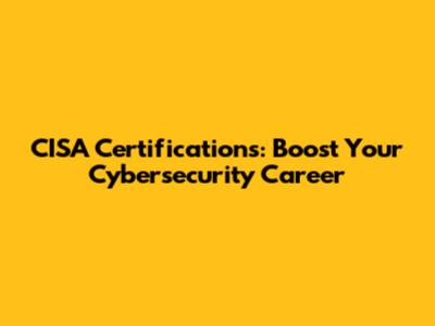 CISA Certifications: Boost Your Cybersecurity Career