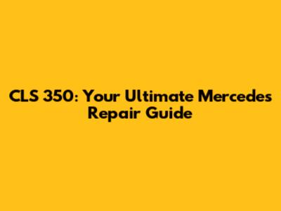 CLS 350: Your Ultimate Mercedes Repair Guide