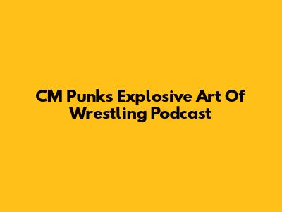CM Punk's Explosive Art Of Wrestling Podcast
