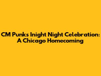 CM Punk's Inight Night Celebration: A Chicago Homecoming