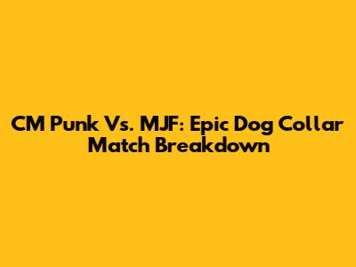 CM Punk Vs. MJF: Epic Dog Collar Match Breakdown