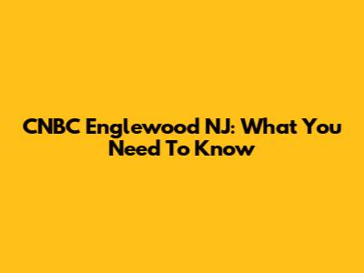 CNBC Englewood NJ: What You Need To Know