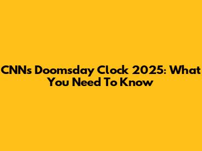 CNN's Doomsday Clock 2025: What You Need To Know
