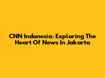 CNN Indonesia: Exploring The Heart Of News In Jakarta