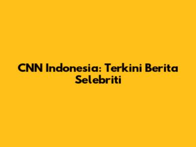 CNN Indonesia: Terkini Berita Selebriti