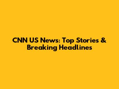 CNN US News: Top Stories & Breaking Headlines