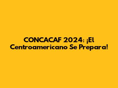 CONCACAF 2024: ¡El Centroamericano Se Prepara!