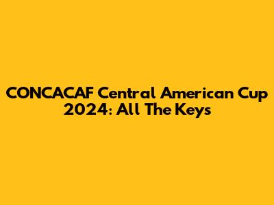 CONCACAF Central American Cup 2024: All The Keys