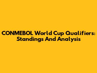 CONMEBOL World Cup Qualifiers: Standings And Analysis