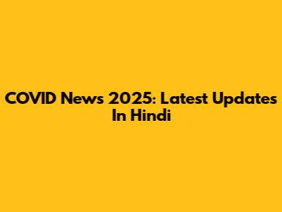 COVID News 2025: Latest Updates In Hindi