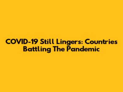 COVID-19 Still Lingers: Countries Battling The Pandemic