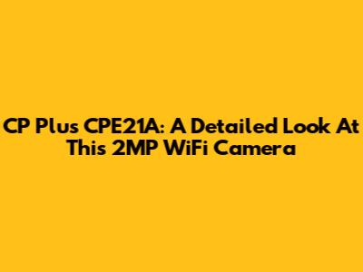 CP Plus CPE21A: A Detailed Look At This 2MP WiFi Camera
