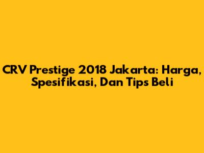 CRV Prestige 2018 Jakarta: Harga, Spesifikasi, Dan Tips Beli