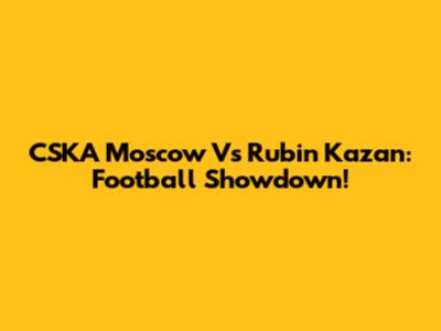 CSKA Moscow Vs Rubin Kazan: Football Showdown!