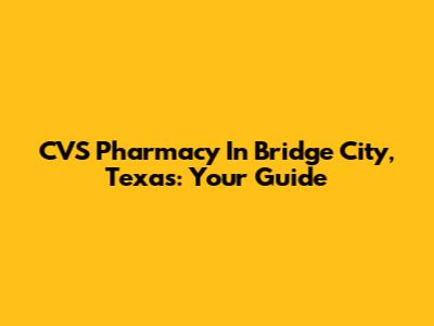 CVS Pharmacy In Bridge City, Texas: Your Guide