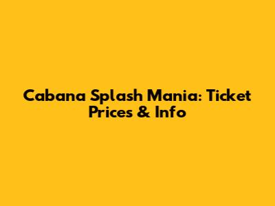 Cabana Splash Mania: Ticket Prices & Info