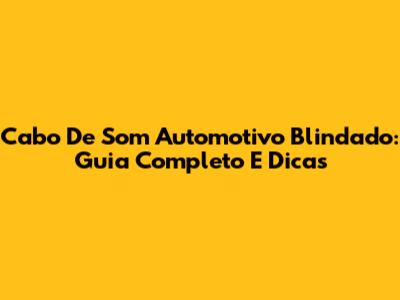 Cabo De Som Automotivo Blindado: Guia Completo E Dicas
