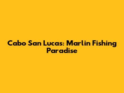 Cabo San Lucas: Marlin Fishing Paradise