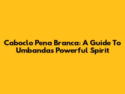 Caboclo Pena Branca: A Guide To Umbanda's Powerful Spirit