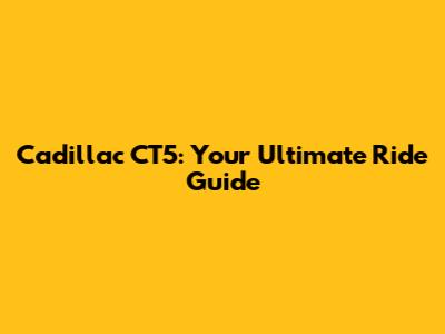 Cadillac CT5: Your Ultimate Ride Guide