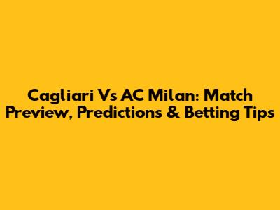 Cagliari Vs AC Milan: Match Preview, Predictions & Betting Tips