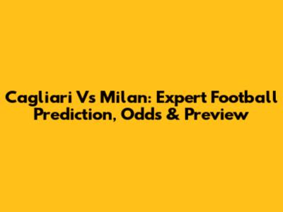 Cagliari Vs Milan: Expert Football Prediction, Odds & Preview