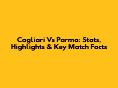 Cagliari Vs Parma: Stats, Highlights & Key Match Facts