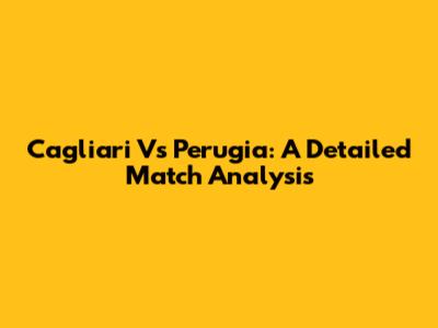 Cagliari Vs Perugia: A Detailed Match Analysis