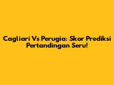 Cagliari Vs Perugia: Skor Prediksi Pertandingan Seru!