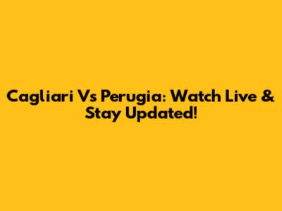 Cagliari Vs Perugia: Watch Live & Stay Updated!