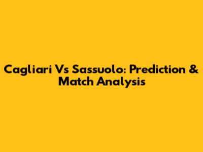 Cagliari Vs Sassuolo: Prediction & Match Analysis