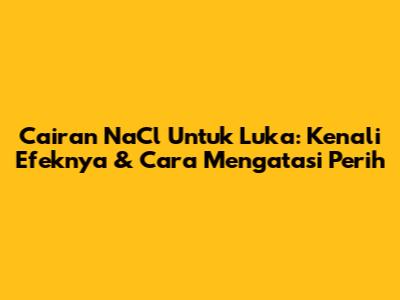 Cairan NaCl Untuk Luka: Kenali Efeknya & Cara Mengatasi Perih