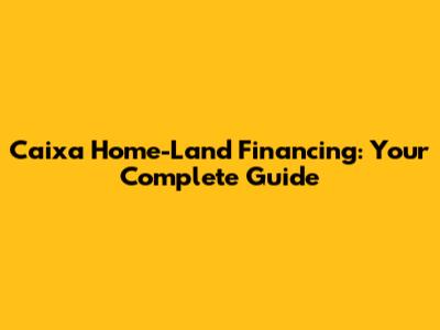 Caixa Home-Land Financing: Your Complete Guide