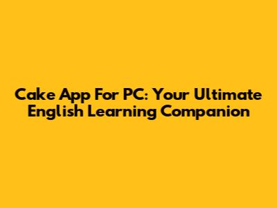 Cake App For PC: Your Ultimate English Learning Companion