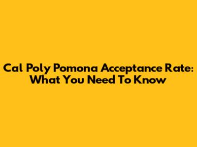 Cal Poly Pomona Acceptance Rate: What You Need To Know