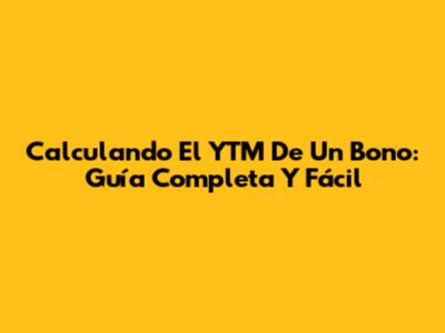Calculando El YTM De Un Bono: Guía Completa Y Fácil