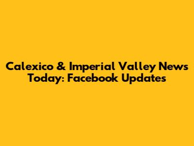 Calexico & Imperial Valley News Today: Facebook Updates