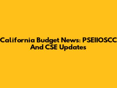 California Budget News: PSEIIOSCC And CSE Updates