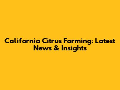 California Citrus Farming: Latest News & Insights