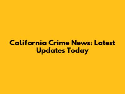 California Crime News: Latest Updates Today