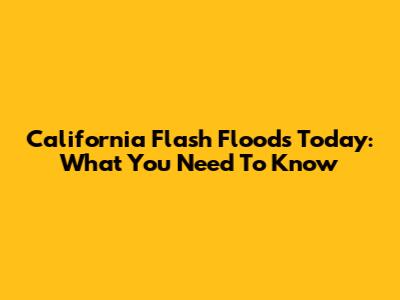 California Flash Floods Today: What You Need To Know