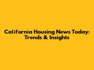 California Housing News Today: Trends & Insights