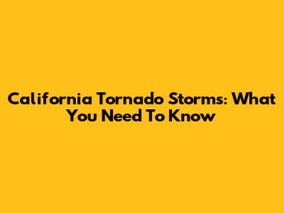 California Tornado Storms: What You Need To Know