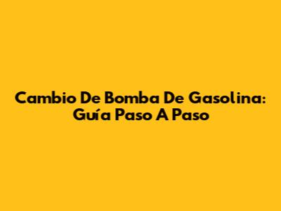 Cambio De Bomba De Gasolina: Guía Paso A Paso