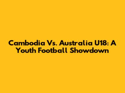 Cambodia Vs. Australia U18: A Youth Football Showdown
