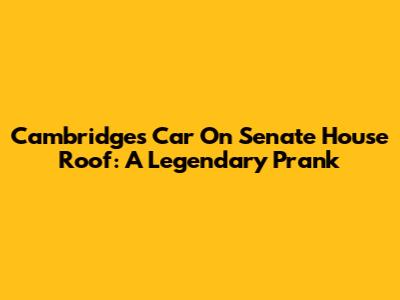 Cambridge's Car On Senate House Roof: A Legendary Prank