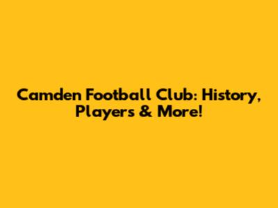 Camden Football Club: History, Players & More!