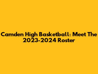 Camden High Basketball: Meet The 2023-2024 Roster