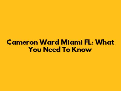 Cameron Ward Miami FL: What You Need To Know