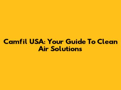 Camfil USA: Your Guide To Clean Air Solutions